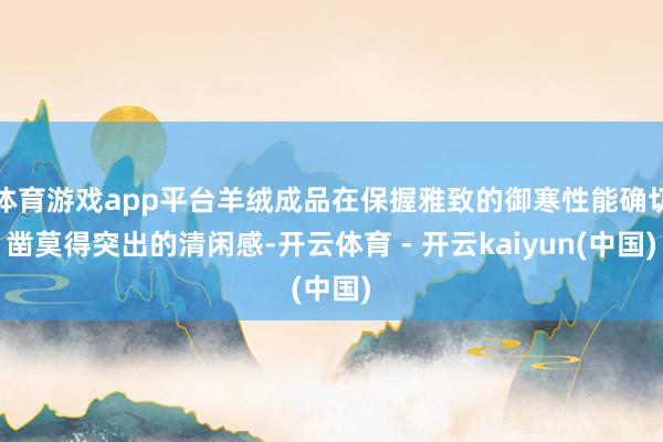 体育游戏app平台羊绒成品在保握雅致的御寒性能确切凿莫得突出的清闲感-开云体育 - 开云kaiyun(中国)