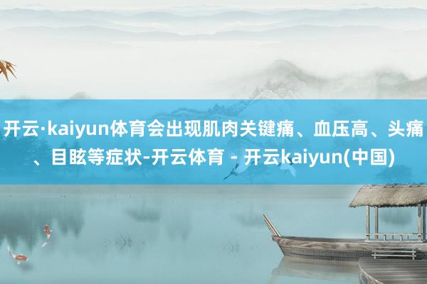 开云·kaiyun体育会出现肌肉关键痛、血压高、头痛、目眩等症状-开云体育 - 开云kaiyun(中国)
