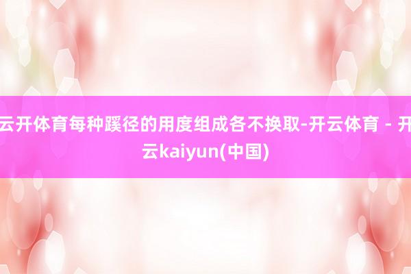 云开体育每种蹊径的用度组成各不换取-开云体育 - 开云kaiyun(中国)