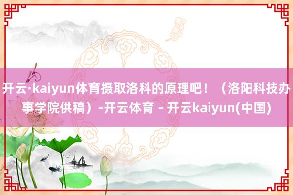 开云·kaiyun体育摄取洛科的原理吧！（洛阳科技办事学院供稿）-开云体育 - 开云kaiyun(中国)