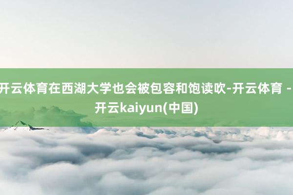 开云体育在西湖大学也会被包容和饱读吹-开云体育 - 开云kaiyun(中国)