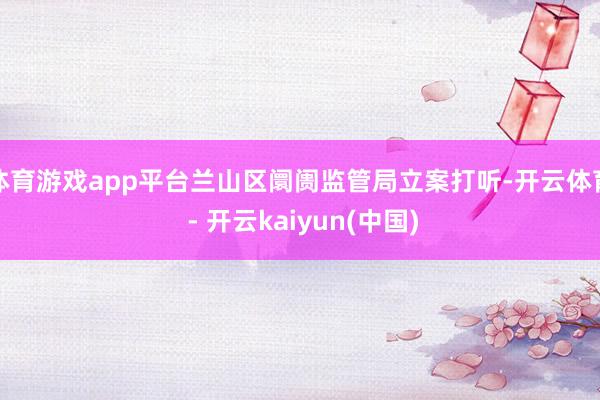 体育游戏app平台兰山区阛阓监管局立案打听-开云体育 - 开云kaiyun(中国)