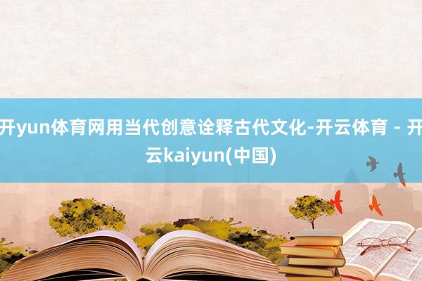 开yun体育网用当代创意诠释古代文化-开云体育 - 开云kaiyun(中国)