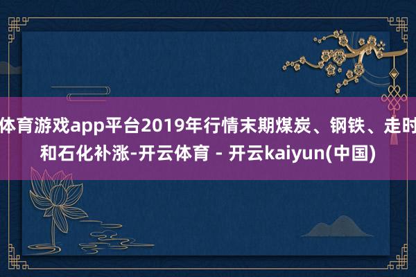 体育游戏app平台2019年行情末期煤炭、钢铁、走时和石化补涨-开云体育 - 开云kaiyun(中国)
