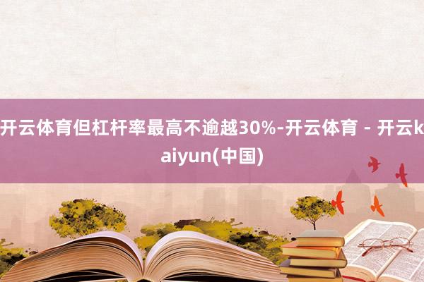 开云体育但杠杆率最高不逾越30%-开云体育 - 开云kaiyun(中国)