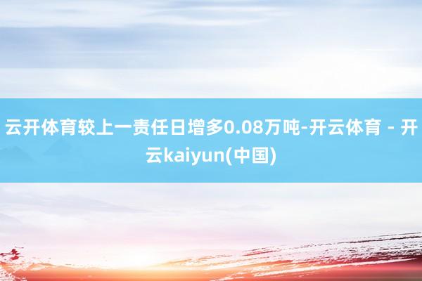 云开体育较上一责任日增多0.08万吨-开云体育 - 开云kaiyun(中国)