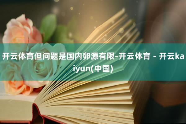 开云体育但问题是国内卵源有限-开云体育 - 开云kaiyun(中国)