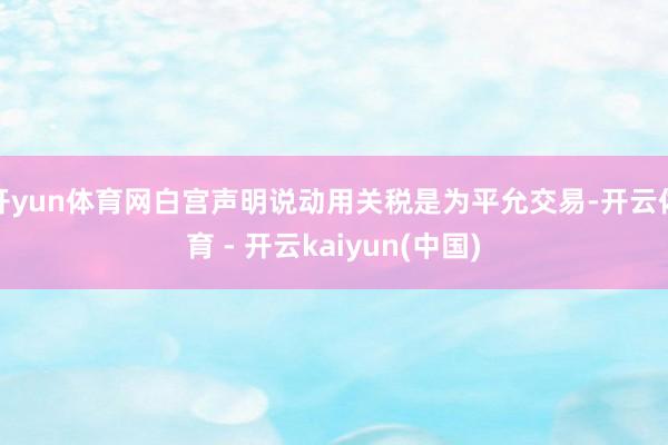 开yun体育网白宫声明说动用关税是为平允交易-开云体育 - 开云kaiyun(中国)