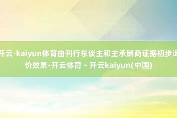 开云·kaiyun体育由刊行东谈主和主承销商证据初步询价效果-开云体育 - 开云kaiyun(中国)