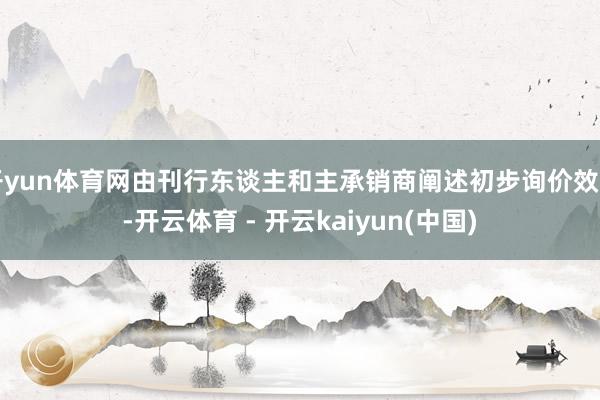 开yun体育网由刊行东谈主和主承销商阐述初步询价效用-开云体育 - 开云kaiyun(中国)