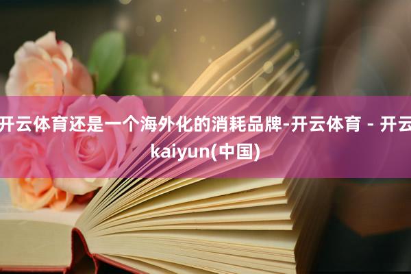 开云体育还是一个海外化的消耗品牌-开云体育 - 开云kaiyun(中国)