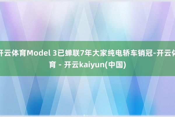 开云体育Model 3已蝉联7年大家纯电轿车销冠-开云体育 - 开云kaiyun(中国)