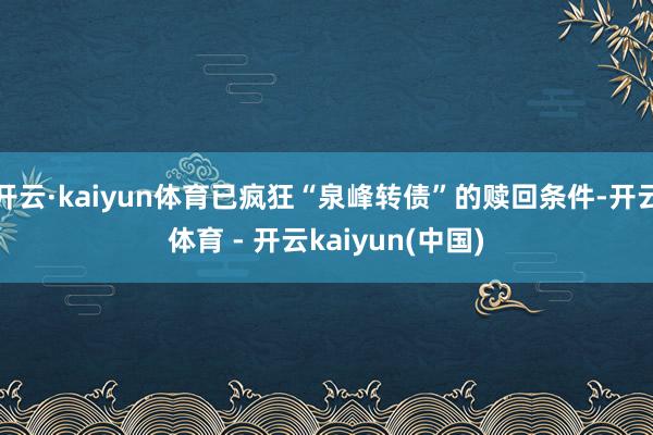开云·kaiyun体育已疯狂“泉峰转债”的赎回条件-开云体育 - 开云kaiyun(中国)