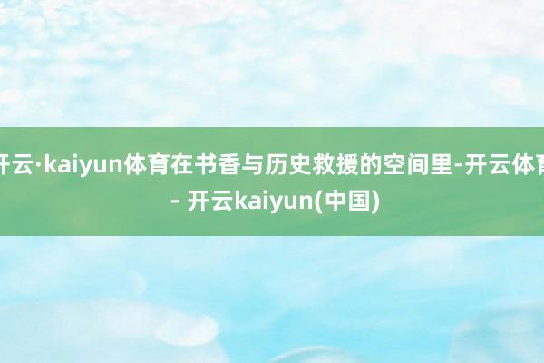 开云·kaiyun体育在书香与历史救援的空间里-开云体育 - 开云kaiyun(中国)