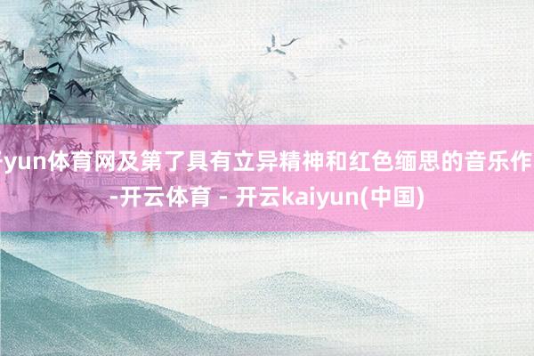 开yun体育网及第了具有立异精神和红色缅思的音乐作品-开云体育 - 开云kaiyun(中国)