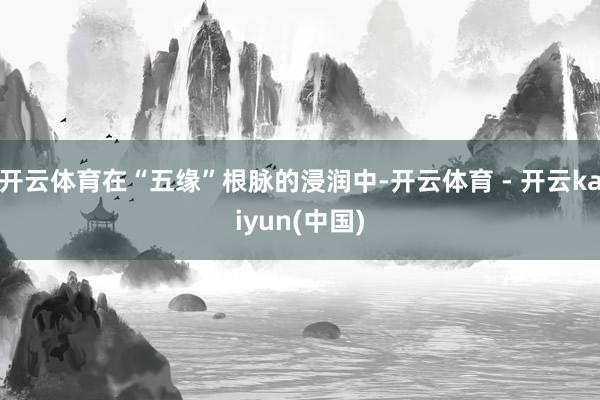 开云体育在“五缘”根脉的浸润中-开云体育 - 开云kaiyun(中国)
