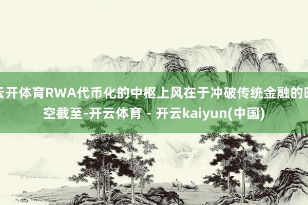 云开体育RWA代币化的中枢上风在于冲破传统金融的时空截至-开云体育 - 开云kaiyun(中国)