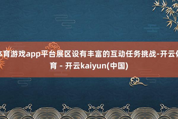 体育游戏app平台展区设有丰富的互动任务挑战-开云体育 - 开云kaiyun(中国)