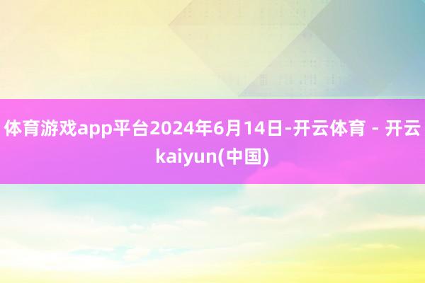 体育游戏app平台2024年6月14日-开云体育 - 开云kaiyun(中国)