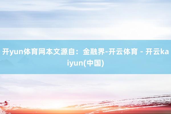开yun体育网本文源自：金融界-开云体育 - 开云kaiyun(中国)