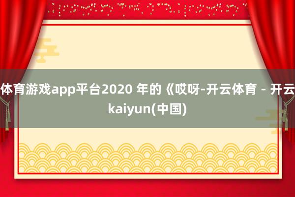 体育游戏app平台2020 年的《哎呀-开云体育 - 开云kaiyun(中国)