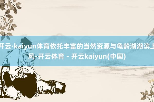 开云·kaiyun体育依托丰富的当然资源与龟龄湖湖滨上风-开云体育 - 开云kaiyun(中国)