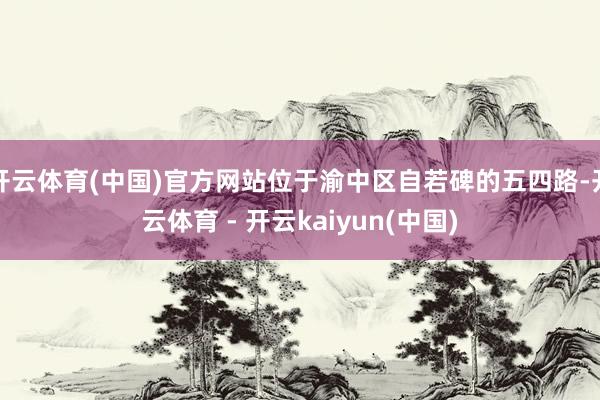开云体育(中国)官方网站位于渝中区自若碑的五四路-开云体育 - 开云kaiyun(中国)