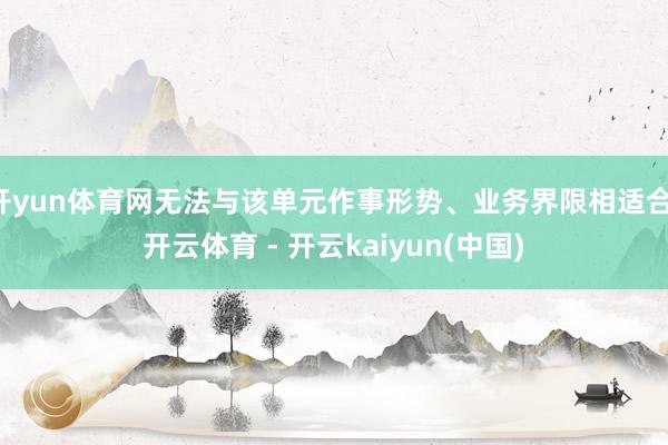 开yun体育网无法与该单元作事形势、业务界限相适合-开云体育 - 开云kaiyun(中国)