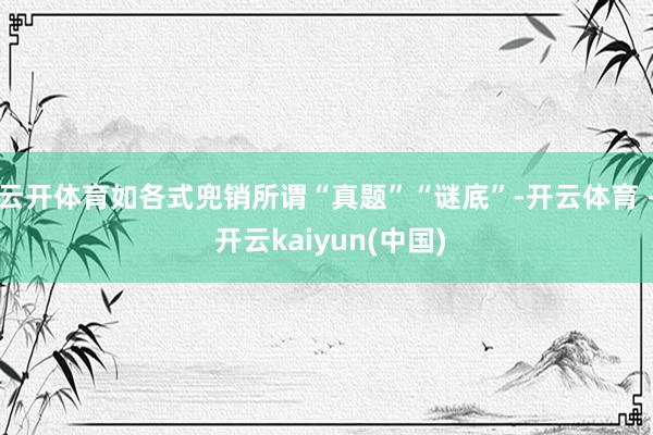 云开体育如各式兜销所谓“真题”“谜底”-开云体育 - 开云kaiyun(中国)