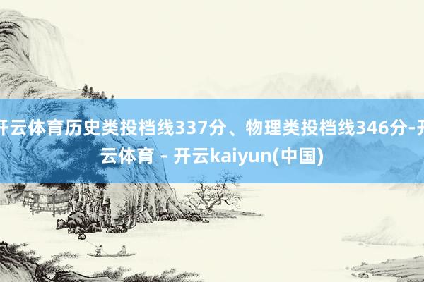 开云体育历史类投档线337分、物理类投档线346分-开云体育 - 开云kaiyun(中国)