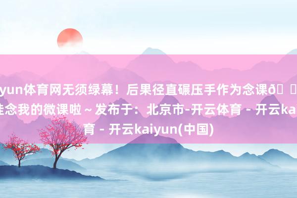 开yun体育网无须绿幕!后果径直碾压手作为念课💥 再也无须挂念我的微课啦~发布于:北京市-开云体育 - 开云kaiyun(中国)