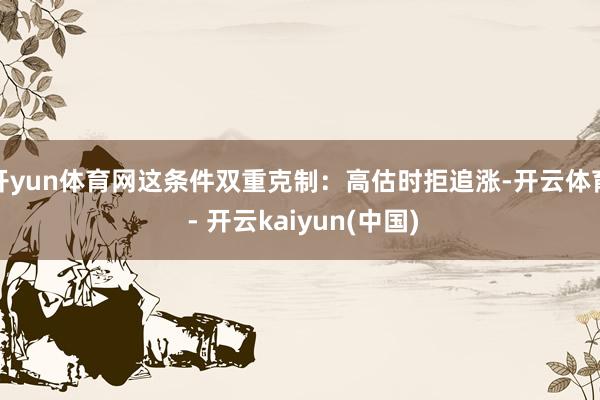 开yun体育网这条件双重克制：高估时拒追涨-开云体育 - 开云kaiyun(中国)