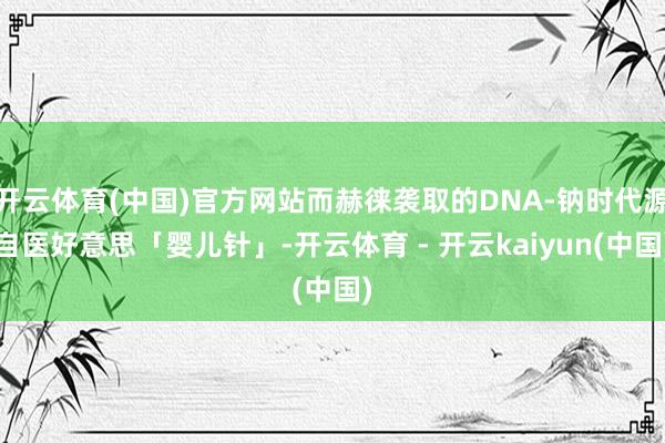 开云体育(中国)官方网站而赫徕袭取的DNA-钠时代源自医好意思「婴儿针」-开云体育 - 开云kaiyun(中国)
