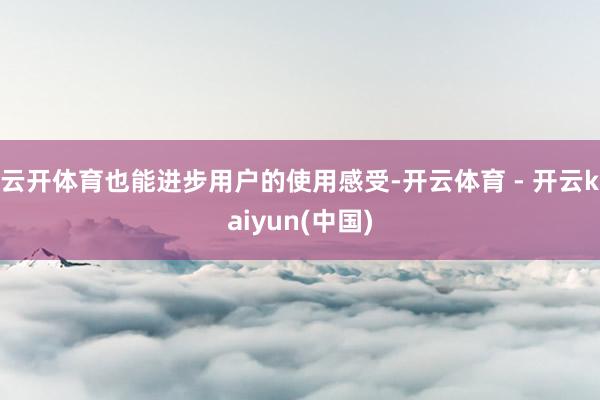 云开体育也能进步用户的使用感受-开云体育 - 开云kaiyun(中国)
