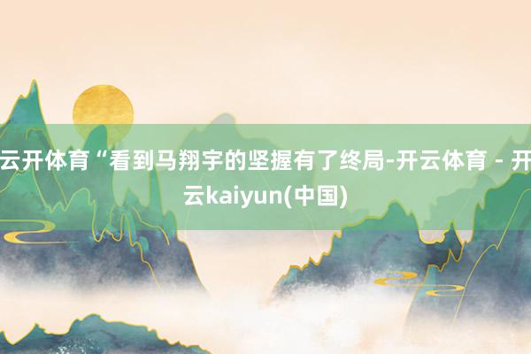 云开体育“看到马翔宇的坚握有了终局-开云体育 - 开云kaiyun(中国)