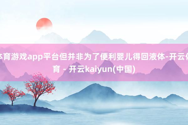 体育游戏app平台但并非为了便利婴儿得回液体-开云体育 - 开云kaiyun(中国)