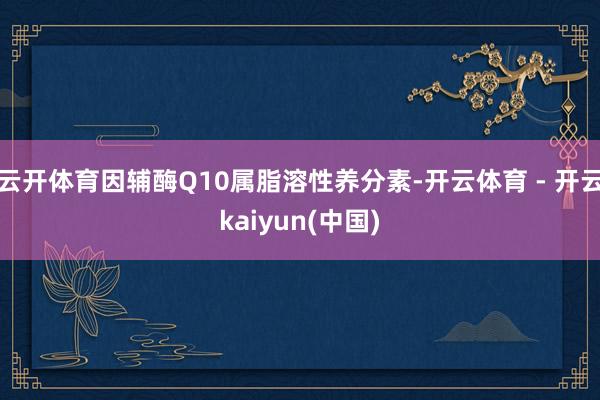 云开体育因辅酶Q10属脂溶性养分素-开云体育 - 开云kaiyun(中国)