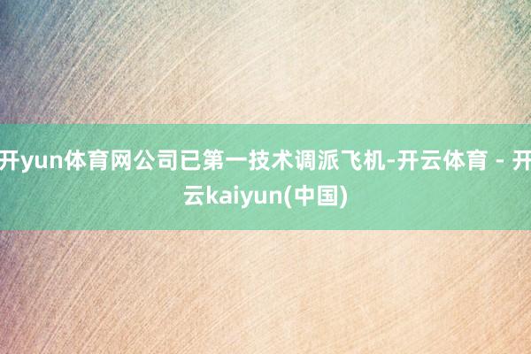 开yun体育网公司已第一技术调派飞机-开云体育 - 开云kaiyun(中国)