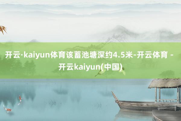 开云·kaiyun体育该蓄池塘深约4.5米-开云体育 - 开云kaiyun(中国)