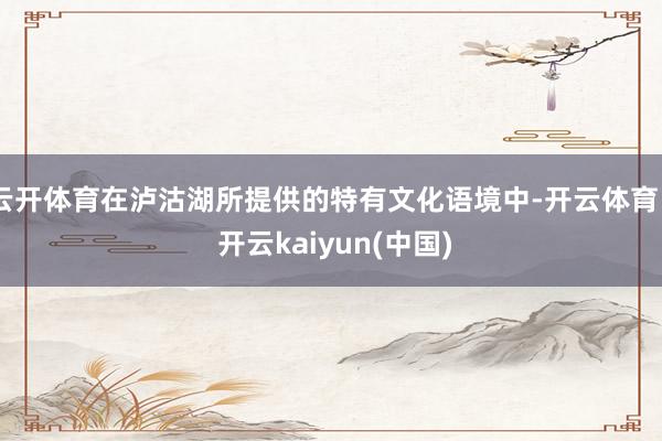 云开体育在泸沽湖所提供的特有文化语境中-开云体育 - 开云kaiyun(中国)