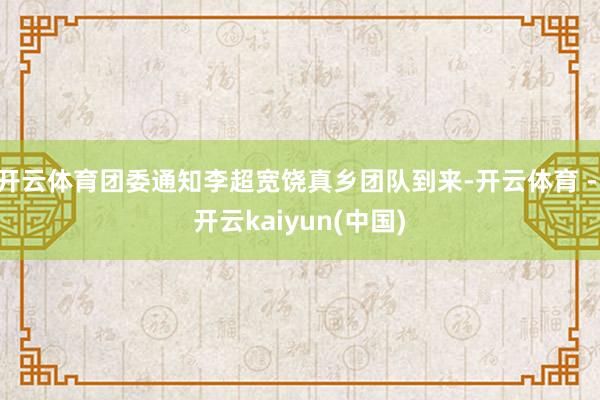开云体育团委通知李超宽饶真乡团队到来-开云体育 - 开云kaiyun(中国)