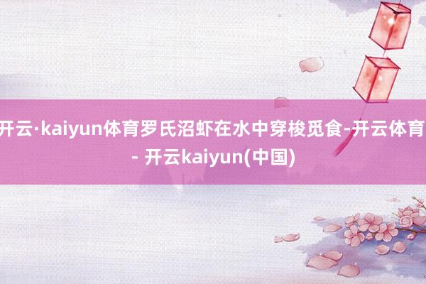 开云·kaiyun体育罗氏沼虾在水中穿梭觅食-开云体育 - 开云kaiyun(中国)