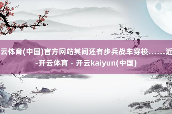 开云体育(中国)官方网站其间还有步兵战车穿梭……近日-开云体育 - 开云kaiyun(中国)