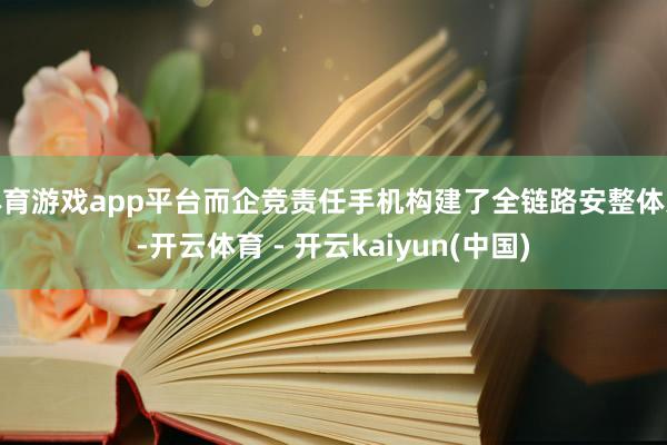 体育游戏app平台而企竞责任手机构建了全链路安整体系-开云体育 - 开云kaiyun(中国)