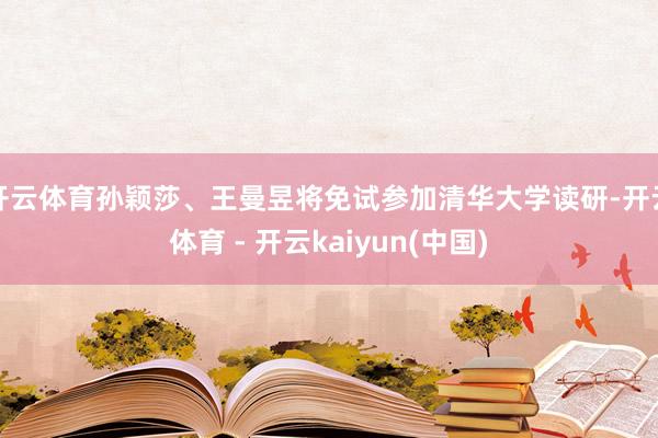 开云体育孙颖莎、王曼昱将免试参加清华大学读研-开云体育 - 开云kaiyun(中国)
