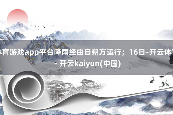 体育游戏app平台降雨经由自朔方运行；16日-开云体育 - 开云kaiyun(中国)