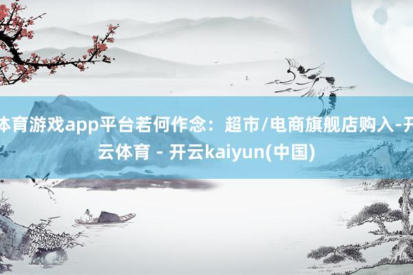 体育游戏app平台若何作念：超市/电商旗舰店购入-开云体育 - 开云kaiyun(中国)