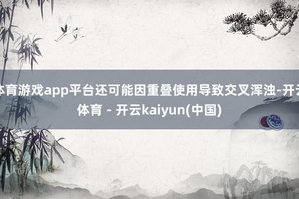 体育游戏app平台还可能因重叠使用导致交叉浑浊-开云体育 - 开云kaiyun(中国)