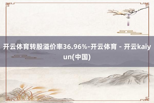 开云体育转股溢价率36.96%-开云体育 - 开云kaiyun(中国)