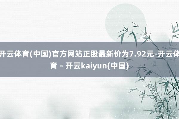 开云体育(中国)官方网站正股最新价为7.92元-开云体育 - 开云kaiyun(中国)